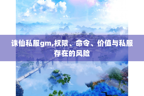 诛仙私服gm,权限、命令、价值与私服存在的风险
