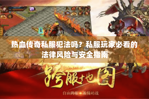 热血传奇私服犯法吗？私服玩家必看的法律风险与安全指南