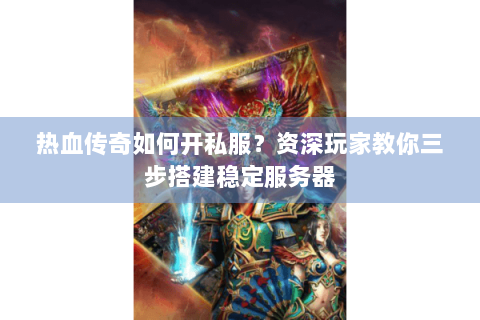 热血传奇如何开私服？资深玩家教你三步搭建稳定服务器