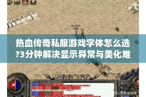 热血传奇私服游戏字体怎么选?3分钟解决显示异常与美化难题