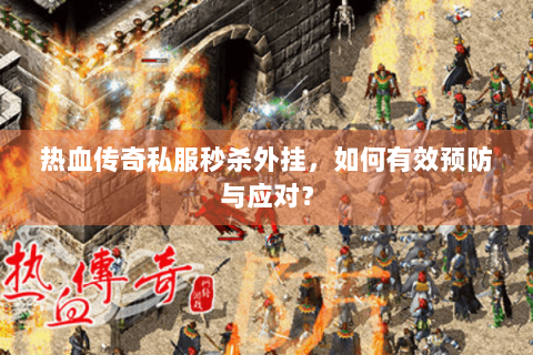 热血传奇私服秒杀外挂，如何有效预防与应对？