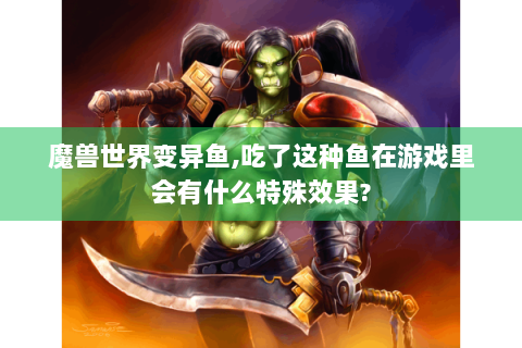 魔兽世界变异鱼,吃了这种鱼在游戏里会有什么特殊效果?