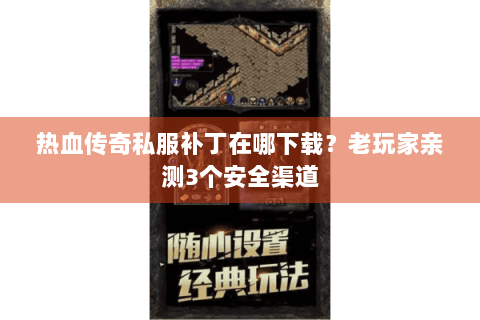 热血传奇私服补丁在哪下载？老玩家亲测3个安全渠道