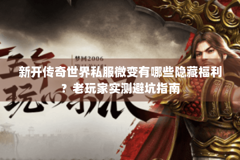 新开传奇世界私服微变有哪些隐藏福利？老玩家实测避坑指南
