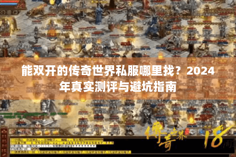 能双开的传奇世界私服哪里找？2024年真实测评与避坑指南