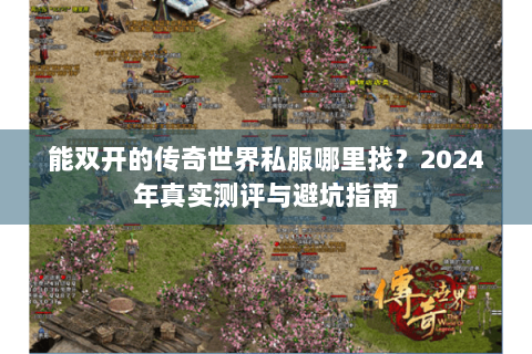 能双开的传奇世界私服哪里找？2024年真实测评与避坑指南