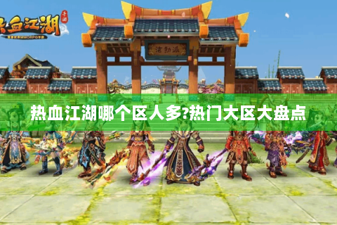 热血江湖哪个区人多?热门大区大盘点