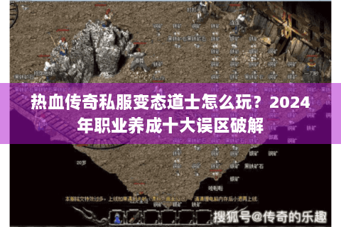 热血传奇私服变态道士怎么玩？2024年职业养成十大误区破解