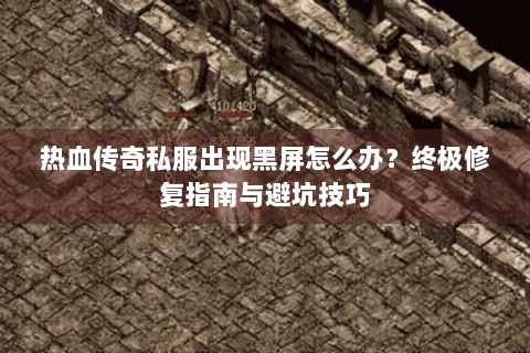 热血传奇私服出现黑屏怎么办？终极修复指南与避坑技巧