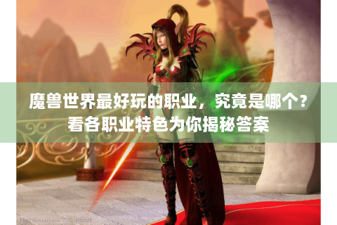 魔兽世界最好玩的职业，究竟是哪个？看各职业特色为你揭秘答案