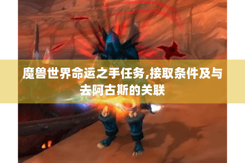 魔兽世界命运之手任务,接取条件及与去阿古斯的关联