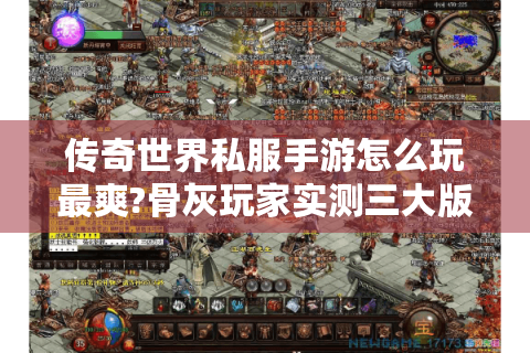 传奇世界私服手游怎么玩最爽?骨灰玩家实测三大版本+爆装攻略