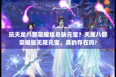 玩天龙八部荣耀版总缺元宝？天龙八部荣耀版无限元宝，真的存在吗?