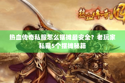 热血传奇私服怎么摆摊最安全？老玩家私藏5个摆摊秘籍
