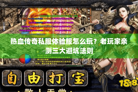 热血传奇私服体验服怎么玩？老玩家亲测三大避坑法则