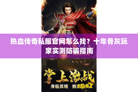 热血传奇私服官网怎么找？十年骨灰玩家实测防骗指南