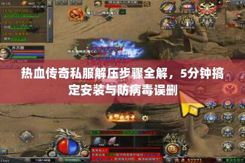 热血传奇私服解压步骤全解，5分钟搞定安装与防病毒误删