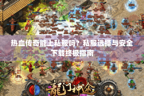 热血传奇能上私服吗？私服选择与安全下载终极指南