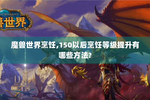 魔兽世界烹饪,150以后烹饪等级提升有哪些方法?