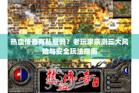 热血传奇有私服吗？老玩家亲测三大风险与安全玩法指南