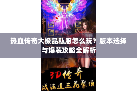 热血传奇大极品私服怎么玩？版本选择与爆装攻略全解析