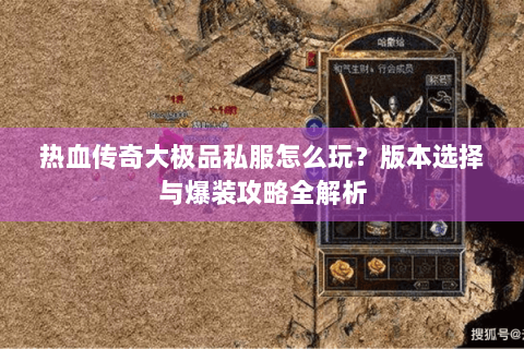 热血传奇大极品私服怎么玩？版本选择与爆装攻略全解析
