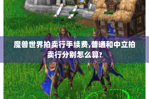 魔兽世界拍卖行手续费,普通和中立拍卖行分别怎么算?