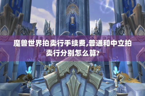 魔兽世界拍卖行手续费,普通和中立拍卖行分别怎么算?