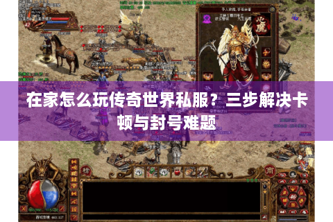在家怎么玩传奇世界私服？三步解决卡顿与封号难题