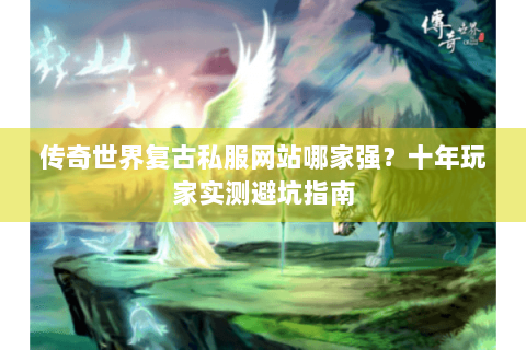 传奇世界复古私服网站哪家强？十年玩家实测避坑指南
