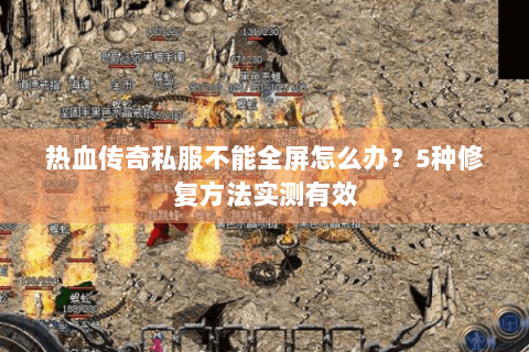 热血传奇私服不能全屏怎么办？5种修复方法实测有效