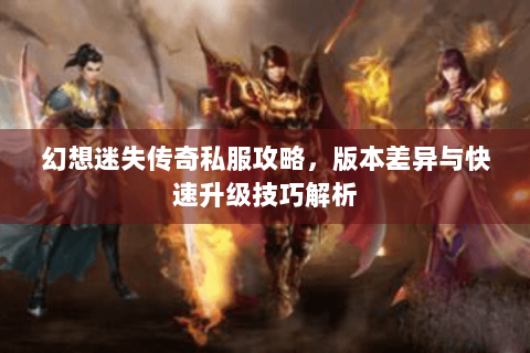 幻想迷失传奇私服攻略，版本差异与快速升级技巧解析