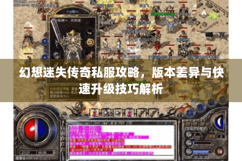 幻想迷失传奇私服攻略，版本差异与快速升级技巧解析