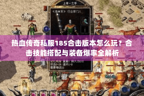 热血传奇私服185合击版本怎么玩？合击技能搭配与装备爆率全解析