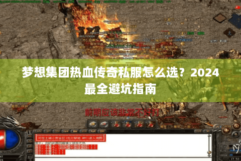 梦想集团热血传奇私服怎么选？2024最全避坑指南