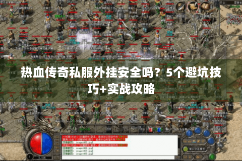热血传奇私服外挂安全吗？5个避坑技巧+实战攻略