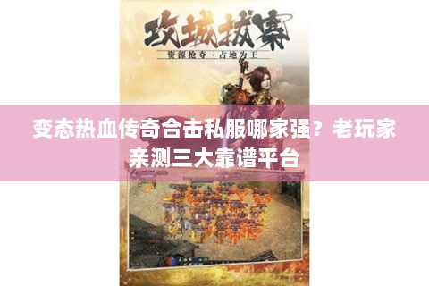 变态热血传奇合击私服哪家强？老玩家亲测三大靠谱平台