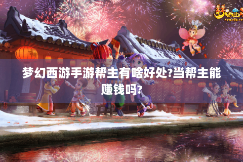 梦幻西游手游帮主有啥好处?当帮主能赚钱吗?