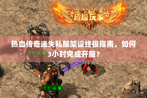 热血传奇迷失私服架设终极指南，如何3小时完成开服？