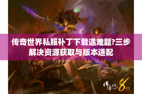传奇世界私服补丁下载遇难题?三步解决资源获取与版本适配
