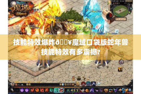 技能特效爆炸💥魔域口袋版蛇年兽技能特效有多震撼?