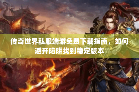 传奇世界私服端游免费下载指南，如何避开陷阱找到稳定版本