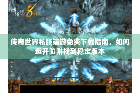 传奇世界私服端游免费下载指南，如何避开陷阱找到稳定版本