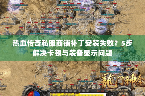 热血传奇私服商铺补丁安装失败？5步解决卡顿与装备显示问题