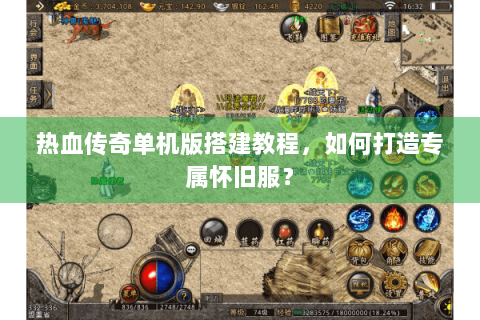 热血传奇单机版搭建教程，如何打造专属怀旧服？