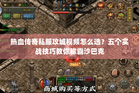 热血传奇私服攻城视频怎么选？五个实战技巧教你称霸沙巴克