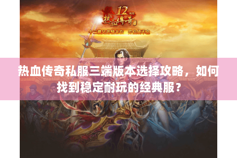 热血传奇私服三端版本选择攻略，如何找到稳定耐玩的经典服？