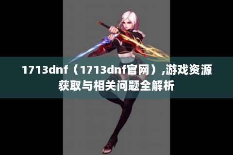 1713dnf（1713dnf官网）,游戏资源获取与相关问题全解析