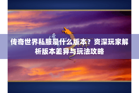 传奇世界私服是什么版本？资深玩家解析版本差异与玩法攻略