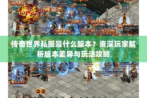 传奇世界私服是什么版本？资深玩家解析版本差异与玩法攻略
